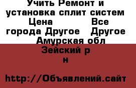  Учить Ремонт и установка сплит систем › Цена ­ 1 000 - Все города Другое » Другое   . Амурская обл.,Зейский р-н